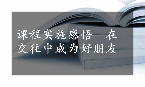 课程实施感悟　在交往中成为好朋友