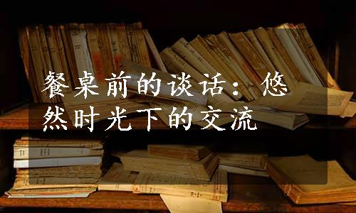 餐桌前的谈话：悠然时光下的交流