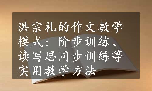 洪宗礼的作文教学模式：阶步训练、读写思同步训练等实用教学方法