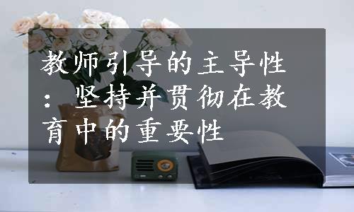 教师引导的主导性：坚持并贯彻在教育中的重要性