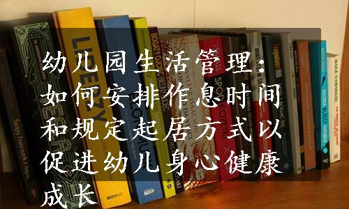 幼儿园生活管理：如何安排作息时间和规定起居方式以促进幼儿身心健康成长