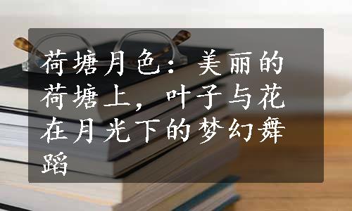 荷塘月色：美丽的荷塘上，叶子与花在月光下的梦幻舞蹈