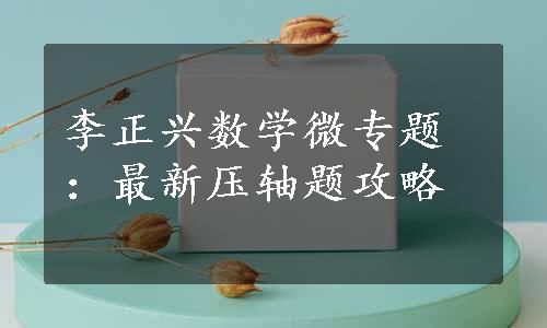 李正兴数学微专题：最新压轴题攻略