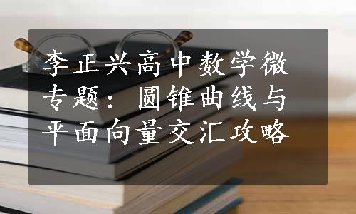 李正兴高中数学微专题：圆锥曲线与平面向量交汇攻略