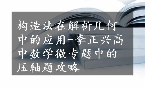 构造法在解析几何中的应用-李正兴高中数学微专题中的压轴题攻略