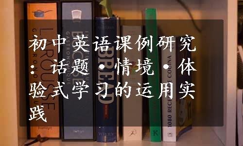 初中英语课例研究：话题·情境·体验式学习的运用实践