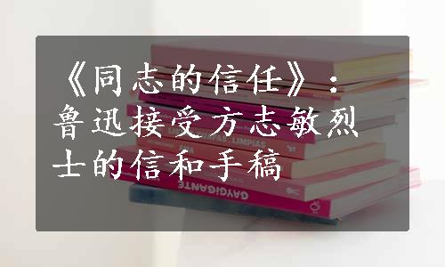 《同志的信任》：鲁迅接受方志敏烈士的信和手稿