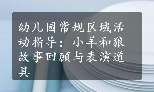 幼儿园常规区域活动指导：小羊和狼故事回顾与表演道具