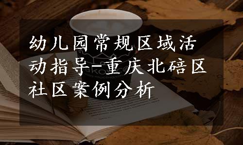 幼儿园常规区域活动指导-重庆北碚区社区案例分析