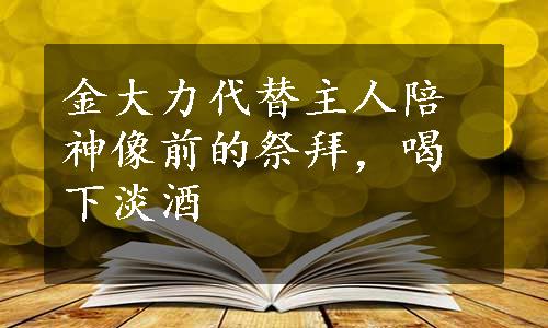 金大力代替主人陪神像前的祭拜，喝下淡酒