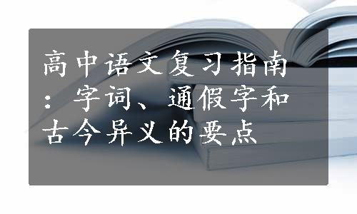 高中语文复习指南：字词、通假字和古今异义的要点