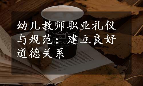 幼儿教师职业礼仪与规范：建立良好道德关系