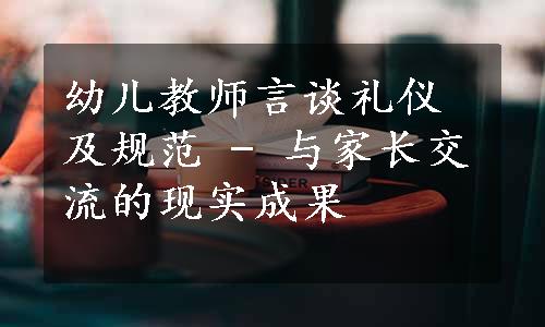 幼儿教师言谈礼仪及规范 - 与家长交流的现实成果