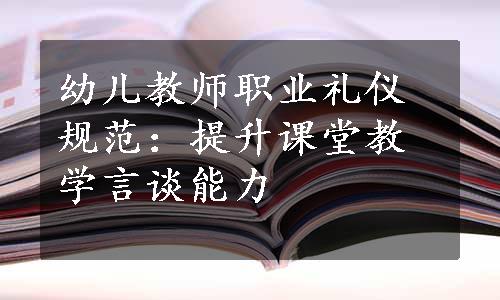 幼儿教师职业礼仪规范：提升课堂教学言谈能力