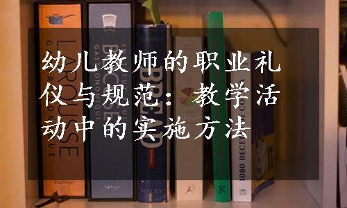 幼儿教师的职业礼仪与规范：教学活动中的实施方法