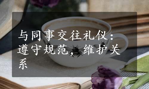 与同事交往礼仪：遵守规范，维护关系