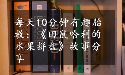 每天10分钟有趣胎教：《田鼠哈利的水果拼盘》故事分享