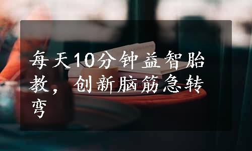 每天10分钟益智胎教，创新脑筋急转弯