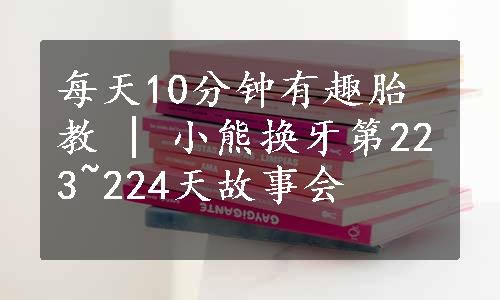 每天10分钟有趣胎教 | 小熊换牙第223~224天故事会