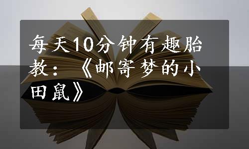 每天10分钟有趣胎教：《邮寄梦的小田鼠》