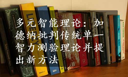 多元智能理论：加德纳批判传统单一智力测验理论并提出新方法