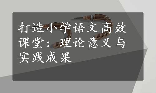 打造小学语文高效课堂：理论意义与实践成果