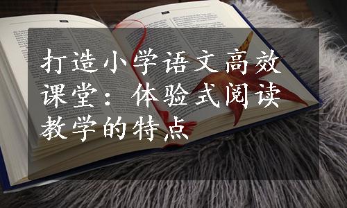 打造小学语文高效课堂：体验式阅读教学的特点