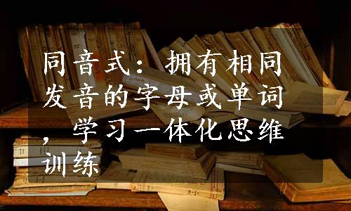 同音式：拥有相同发音的字母或单词，学习一体化思维训练