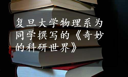 复旦大学物理系为同学撰写的《奇妙的科研世界》