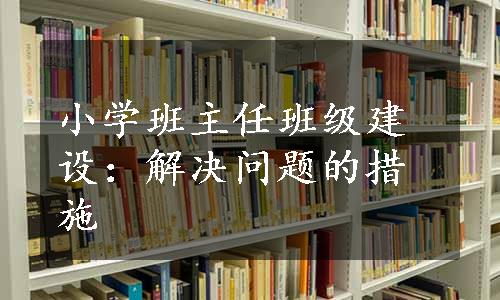 小学班主任班级建设：解决问题的措施