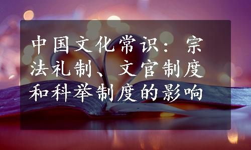 中国文化常识: 宗法礼制、文官制度和科举制度的影响