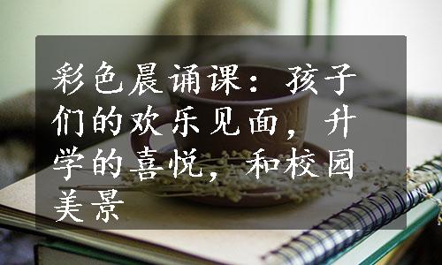 彩色晨诵课：孩子们的欢乐见面，升学的喜悦，和校园美景