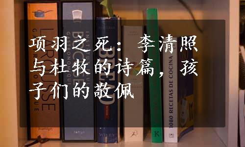 项羽之死：李清照与杜牧的诗篇，孩子们的敬佩