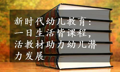 新时代幼儿教育: 一日生活皆课程，活教材助力幼儿潜力发展