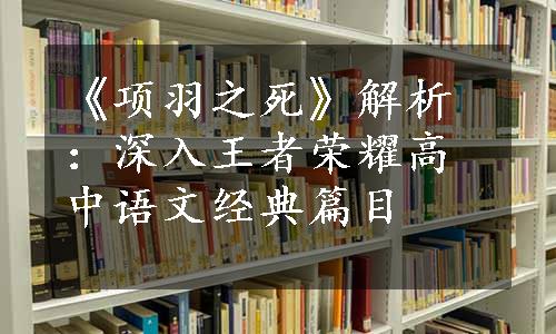 《项羽之死》解析：深入王者荣耀高中语文经典篇目