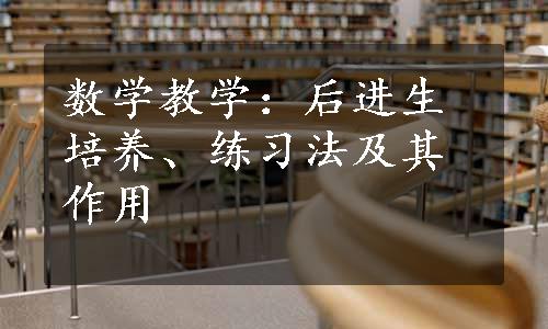 数学教学：后进生培养、练习法及其作用