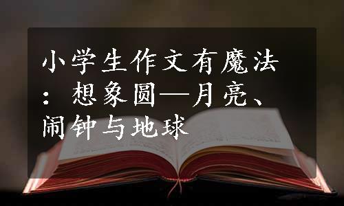 小学生作文有魔法：想象圆—月亮、闹钟与地球