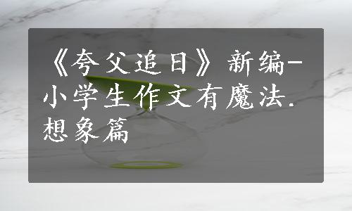 《夸父追日》新编-小学生作文有魔法.想象篇