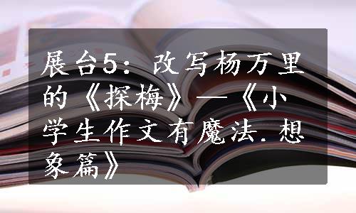 展台5：改写杨万里的《探梅》—《小学生作文有魔法.想象篇》