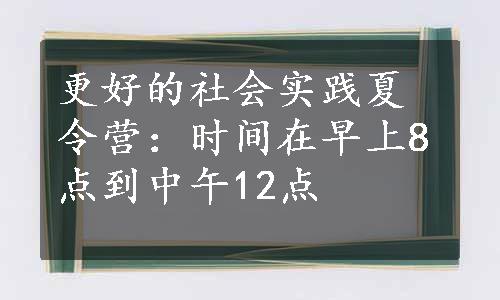 更好的社会实践夏令营：时间在早上8点到中午12点