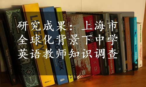 研究成果：上海市全球化背景下中学英语教师知识调查