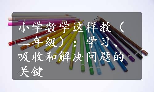 小学数学这样教（二年级）：学习、吸收和解决问题的关键