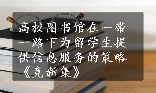 高校图书馆在一带一路下为留学生提供信息服务的策略《竞新集》