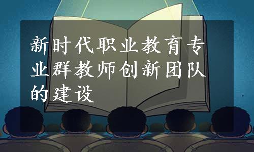 新时代职业教育专业群教师创新团队的建设