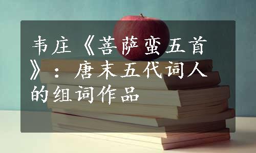 韦庄《菩萨蛮五首》：唐末五代词人的组词作品