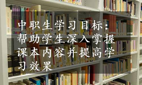 中职生学习目标：帮助学生深入掌握课本内容并提高学习效果