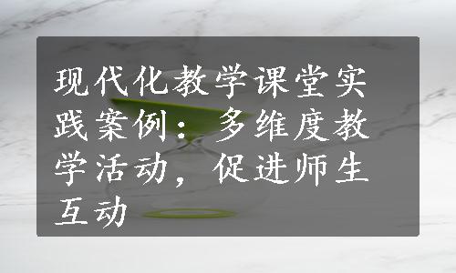 现代化教学课堂实践案例：多维度教学活动，促进师生互动