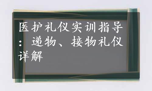 医护礼仪实训指导：递物、接物礼仪详解