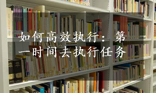 如何高效执行：第一时间去执行任务