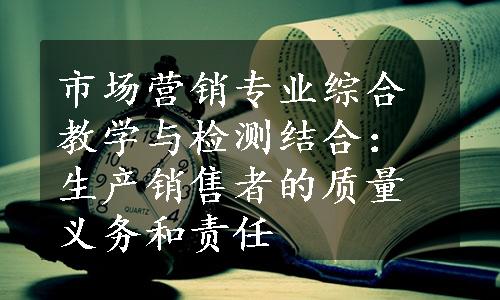 市场营销专业综合教学与检测结合：生产销售者的质量义务和责任